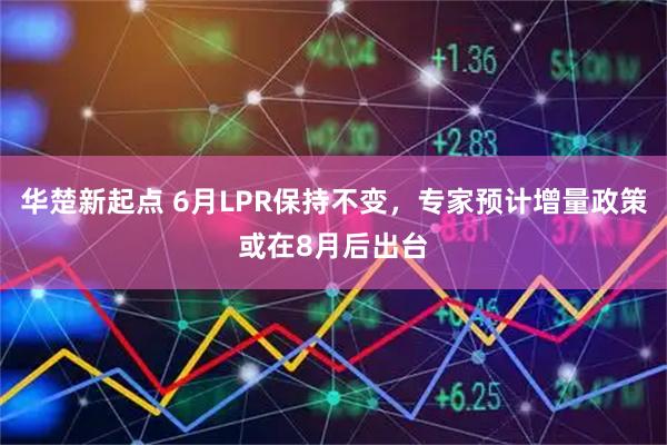 华楚新起点 6月LPR保持不变，专家预计增量政策或在8月后出台