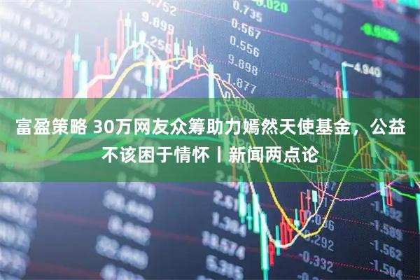 富盈策略 30万网友众筹助力嫣然天使基金，公益不该困于情怀丨新闻两点论