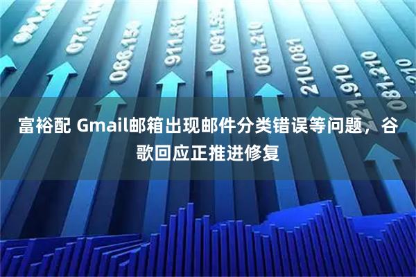富裕配 Gmail邮箱出现邮件分类错误等问题，谷歌回应正推进修复