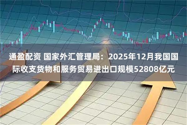 通盈配资 国家外汇管理局：2025年12月我国国际收支货物和服务贸易进出口规模52808亿元
