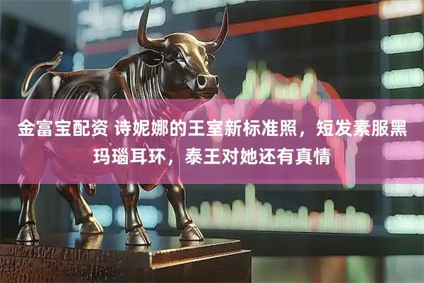 金富宝配资 诗妮娜的王室新标准照，短发素服黑玛瑙耳环，泰王对她还有真情