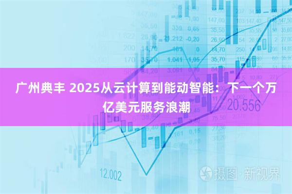 广州典丰 2025从云计算到能动智能：下一个万亿美元服务浪潮