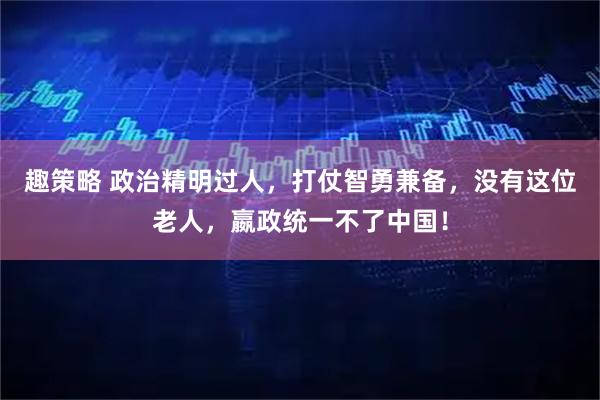 趣策略 政治精明过人，打仗智勇兼备，没有这位老人，嬴政统一不了中国！